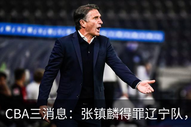 CBA三消息：张镇麟得罪辽宁队，CBA做重要决定，广东队两个好消息